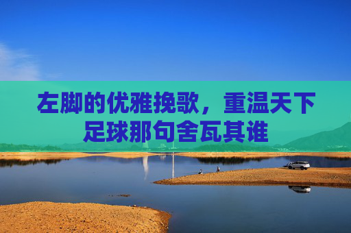 左脚的优雅挽歌,重温天下足球那句舍瓦其谁