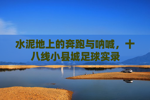 水泥地上的奔跑与呐喊，十八线小县城足球实录