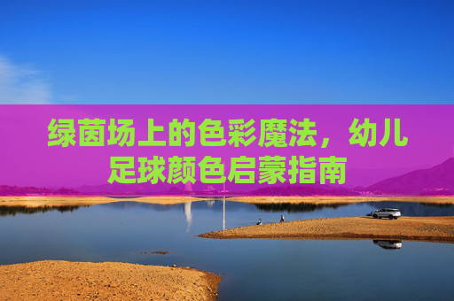 绿茵场上的色彩魔法,幼儿足球颜色启蒙指南