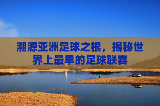 溯源亚洲足球之根，揭秘世界上最早的足球联赛