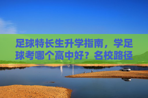 足球特长生升学指南，学足球考哪个高中好？名校路径全解析