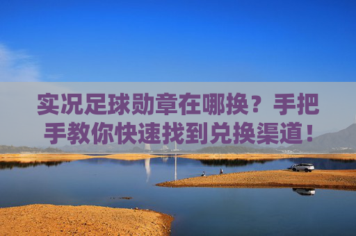 实况足球勋章在哪换?手把手教你快速找到兑换渠道!