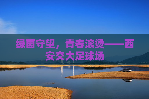绿茵守望，青春滚烫——西安交大足球场