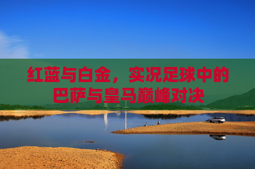 红蓝与白金，实况足球中的巴萨与皇马巅峰对决