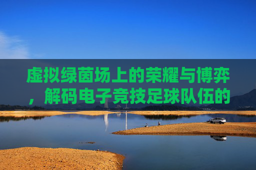 虚拟绿茵场上的荣耀与博弈,解码电子竞技足球队伍的崛起之路