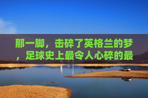 那一脚，击碎了英格兰的梦，足球史上最令人心碎的最失败任意球