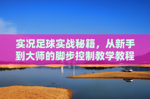 实况足球实战秘籍，从新手到大师的脚步控制教学教程