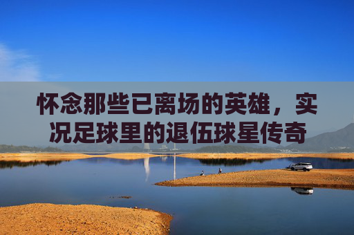 怀念那些已离场的英雄，实况足球里的退伍球星传奇