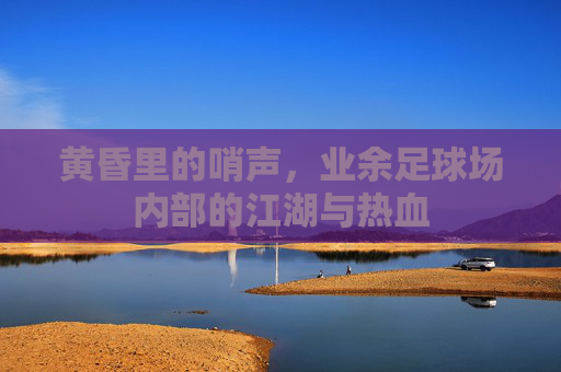 黄昏里的哨声，业余足球场内部的江湖与热血