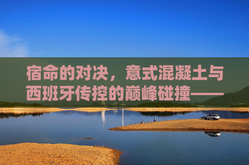 宿命的对决,意式混凝土与西班牙传控的巅峰碰撞——重温巴萨与尤文图斯的足球史诗