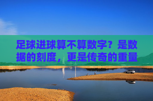 足球进球算不算数字？是数据的刻度，更是传奇的重量