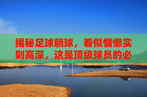 揭秘足球躺球，看似慵懒实则高深，这是顶级球员的必备技能
