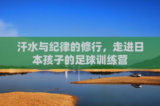 汗水与纪律的修行，走进日本孩子的足球训练营