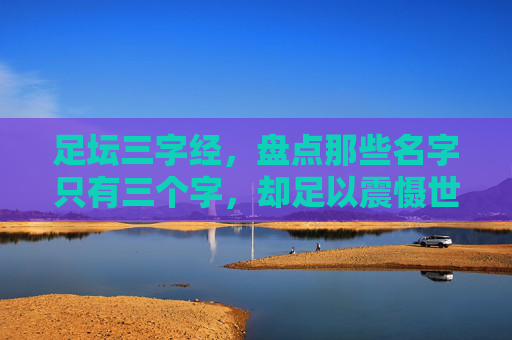 足坛三字经,盘点那些名字只有三个字,却足以震慑世界的足球巨星