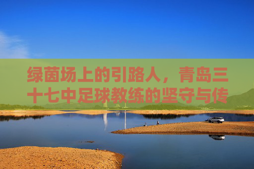绿茵场上的引路人，青岛三十七中足球教练的坚守与传承