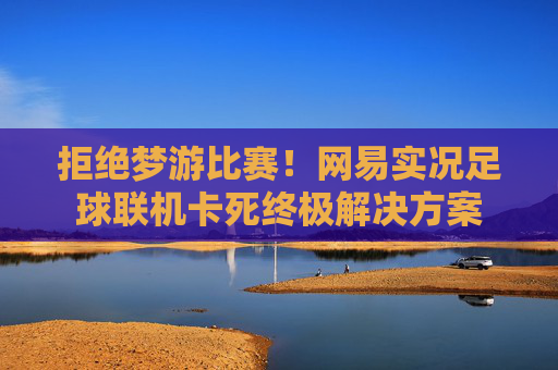 拒绝梦游比赛!网易实况足球联机卡死终极解决方案