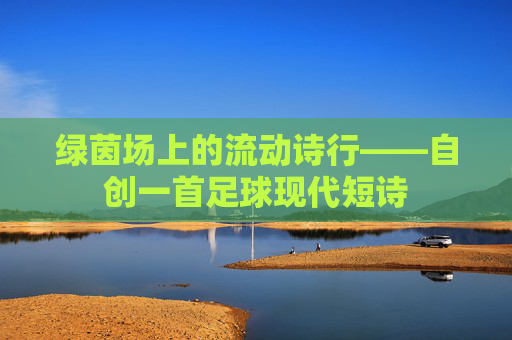 绿茵场上的流动诗行——自创一首足球现代短诗
