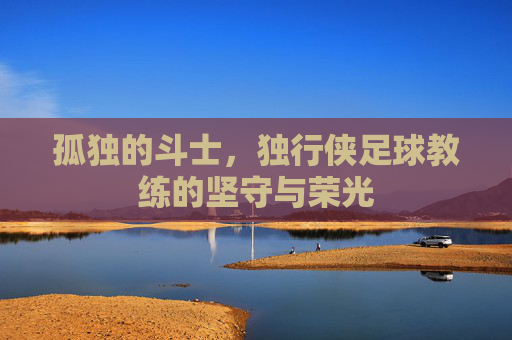 孤独的斗士，独行侠足球教练的坚守与荣光