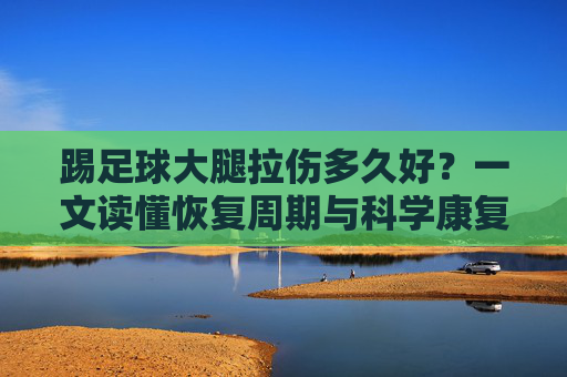 踢足球大腿拉伤多久好？一文读懂恢复周期与科学康复