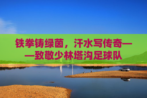 铁拳铸绿茵，汗水写传奇——致敬少林塔沟足球队