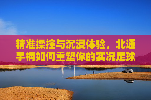 精准操控与沉浸体验，北通手柄如何重塑你的实况足球竞技场
