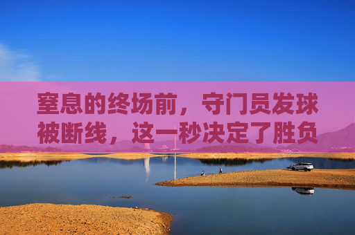 窒息的终场前，守门员发球被断线，这一秒决定了胜负