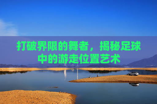 打破界限的舞者，揭秘足球中的游走位置艺术