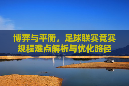博弈与平衡，足球联赛竞赛规程难点解析与优化路径