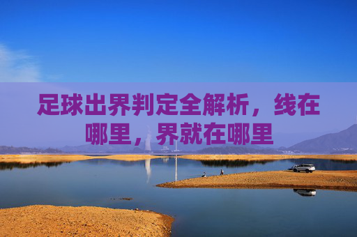 足球出界判定全解析，线在哪里，界就在哪里