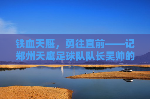 铁血天鹰，勇往直前——记郑州天鹰足球队队长吴帅的绿茵坚守