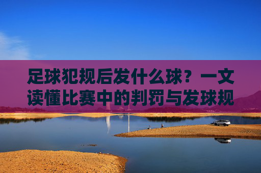 足球犯规后发什么球？一文读懂比赛中的判罚与发球规则