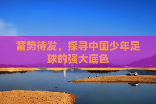 蓄势待发，探寻中国少年足球的强大底色