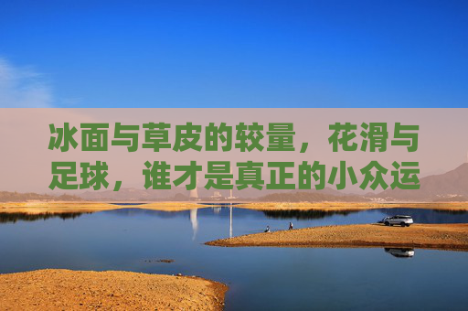 冰面与草皮的较量，花滑与足球，谁才是真正的小众运动？