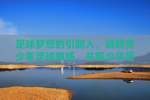足球梦想的引路人，诚聘青少年足球教练，共筑少年足球梦