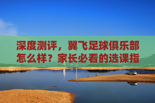 深度测评，翼飞足球俱乐部怎么样？家长必看的选课指南