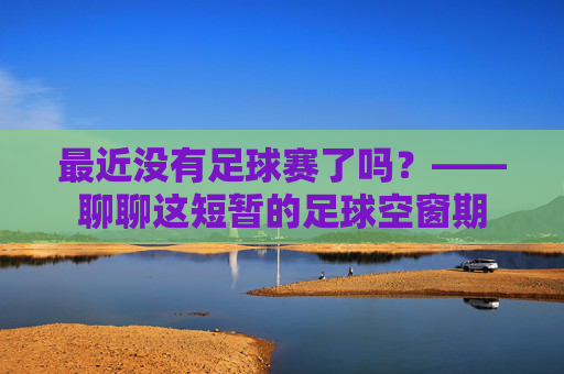 最近没有足球赛了吗？——聊聊这短暂的足球空窗期
