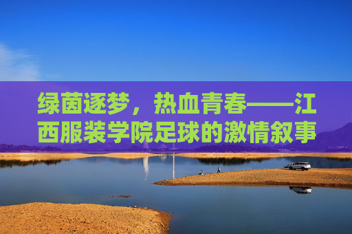 绿茵逐梦，热血青春——江西服装学院足球的激情叙事