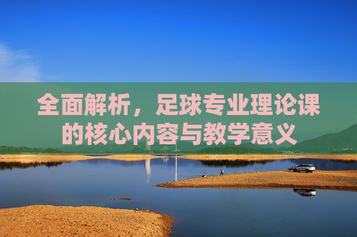 全面解析，足球专业理论课的核心内容与教学意义