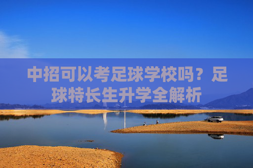 中招可以考足球学校吗？足球特长生升学全解析
