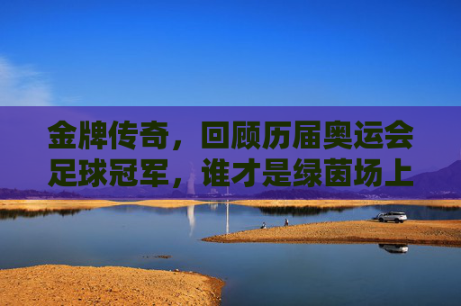 金牌传奇，回顾历届奥运会足球冠军，谁才是绿茵场上的王者？