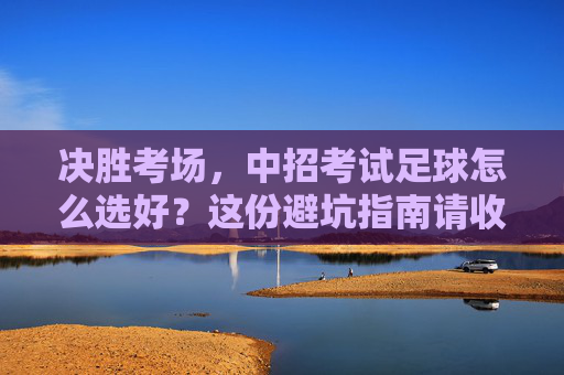 决胜考场，中招考试足球怎么选好？这份避坑指南请收好