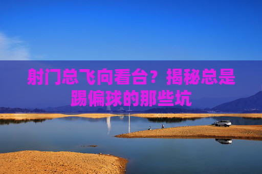 射门总飞向看台?揭秘总是踢偏球的那些坑
