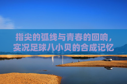 指尖的弧线与青春的回响，实况足球八小贝的合成记忆
