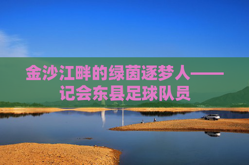 金沙江畔的绿茵逐梦人——记会东县足球队员