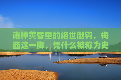 诸神黄昏里的绝世倒钩，梅西这一脚，凭什么被称为史上最伟大？