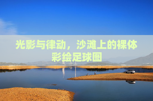 光影与律动，沙滩上的裸体彩绘足球图
