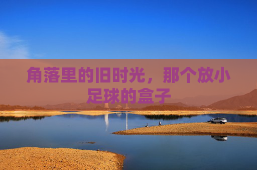 角落里的旧时光,那个放小足球的盒子