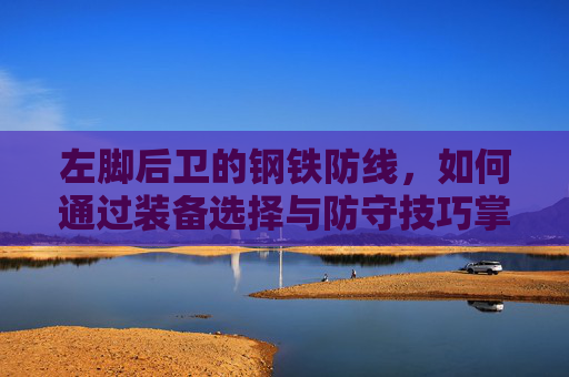 左脚后卫的钢铁防线，如何通过装备选择与防守技巧掌控全场