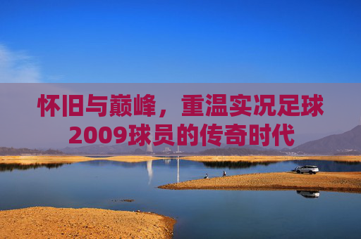 怀旧与巅峰，重温实况足球2009球员的传奇时代
