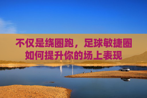 不仅是绕圈跑，足球敏捷圈如何提升你的场上表现